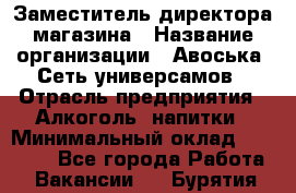 Заместитель директора магазина › Название организации ­ Авоська, Сеть универсамов › Отрасль предприятия ­ Алкоголь, напитки › Минимальный оклад ­ 18 000 - Все города Работа » Вакансии   . Бурятия респ.